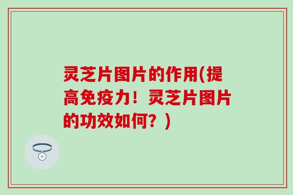 灵芝片图片的作用(提高免疫力！灵芝片图片的功效如何？)