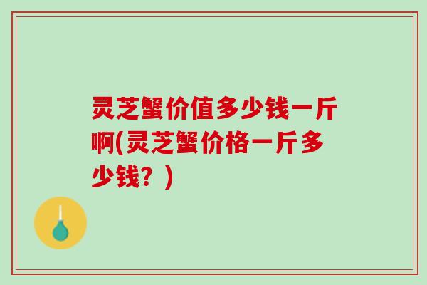灵芝蟹价值多少钱一斤啊(灵芝蟹价格一斤多少钱？)