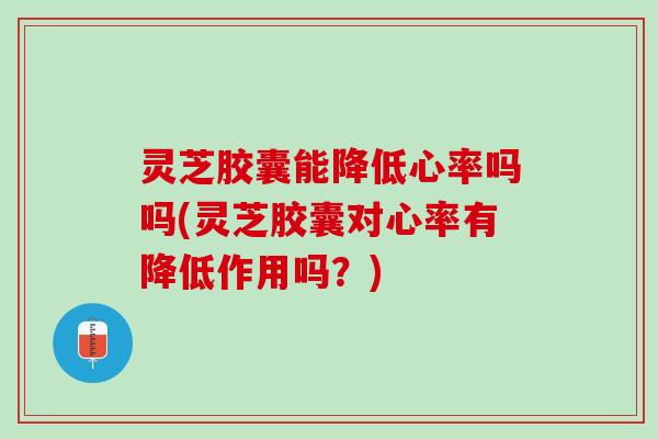 灵芝胶囊能降低心率吗吗(灵芝胶囊对心率有降低作用吗？)