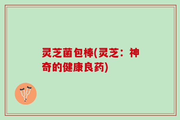 灵芝菌包棒(灵芝：神奇的健康良药)