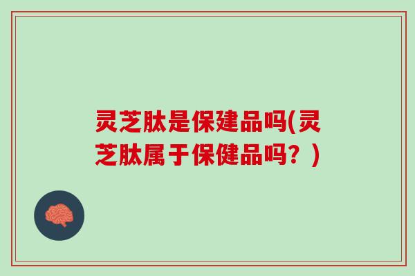 灵芝肽是保建品吗(灵芝肽属于保健品吗？)