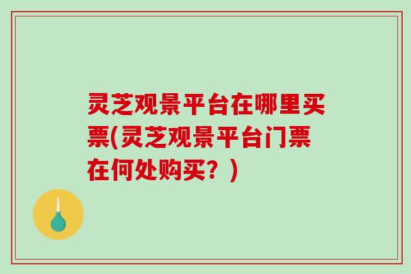 灵芝观景平台在哪里买票(灵芝观景平台门票在何处购买？)
