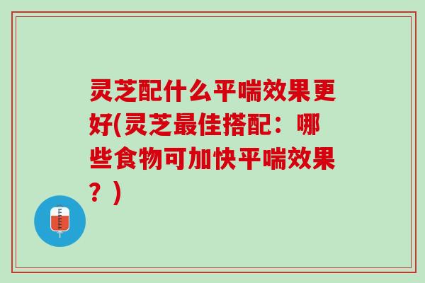 灵芝配什么平喘效果更好(灵芝最佳搭配：哪些食物可加快平喘效果？)