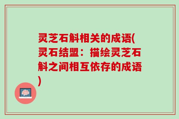 灵芝石斛相关的成语(灵石结盟：描绘灵芝石斛之间相互依存的成语)
