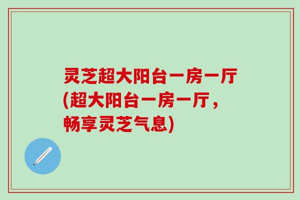 灵芝超大阳台一房一厅(超大阳台一房一厅，畅享灵芝气息)