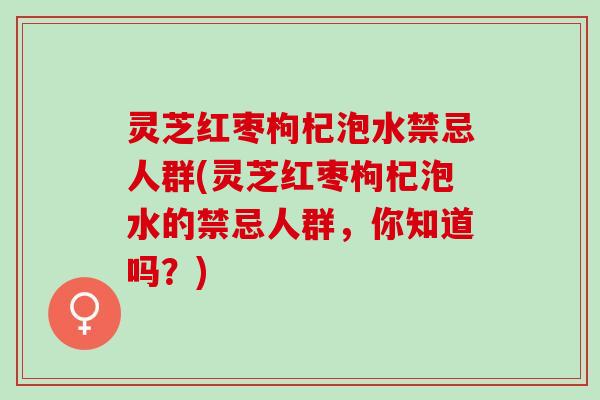 灵芝红枣枸杞泡水禁忌人群(灵芝红枣枸杞泡水的禁忌人群，你知道吗？)