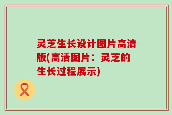 灵芝生长设计图片高清版(高清图片：灵芝的生长过程展示)