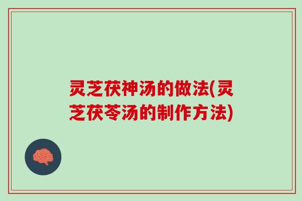 灵芝茯神汤的做法(灵芝茯苓汤的制作方法)