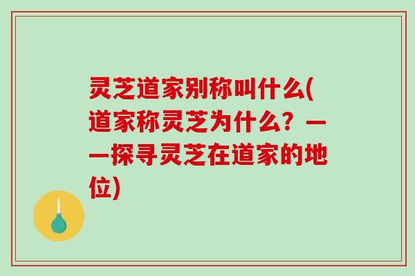灵芝道家别称叫什么(道家称灵芝为什么？——探寻灵芝在道家的地位)