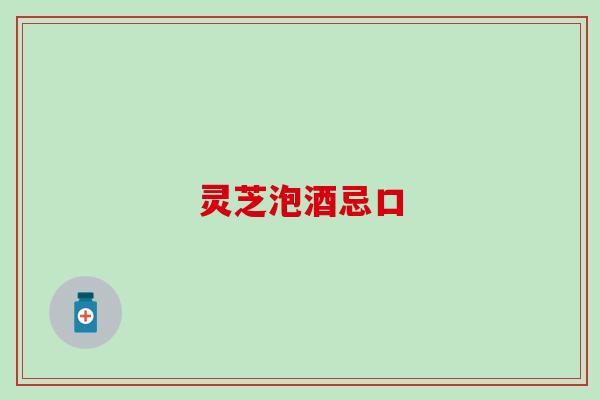灵芝泡酒忌口