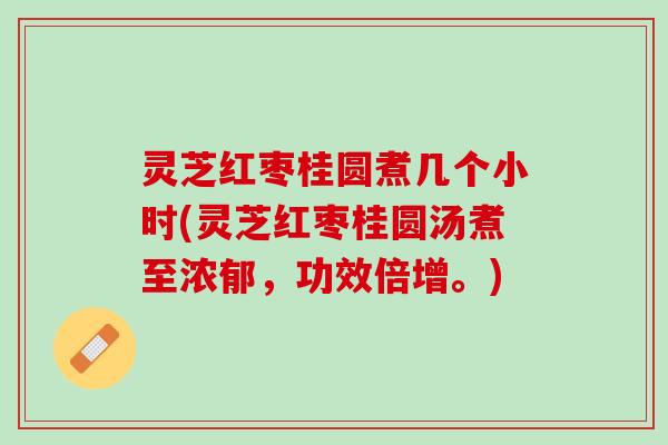 灵芝红枣桂圆煮几个小时(灵芝红枣桂圆汤煮至浓郁，功效倍增。)