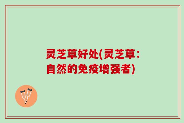 灵芝草好处(灵芝草：自然的免疫增强者)