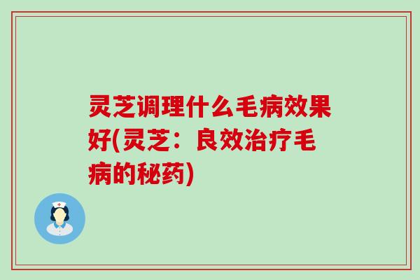 灵芝调理什么毛病效果好(灵芝：良效治疗毛病的秘药)