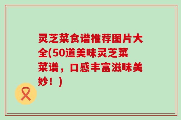 灵芝菜食谱推荐图片大全(50道美味灵芝菜菜谱，口感丰富滋味美妙！)