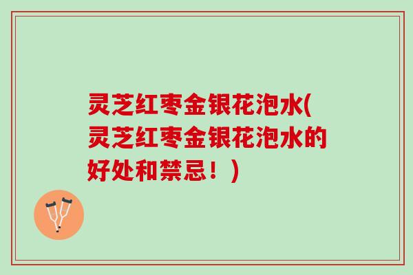 灵芝红枣金银花泡水(灵芝红枣金银花泡水的好处和禁忌！)