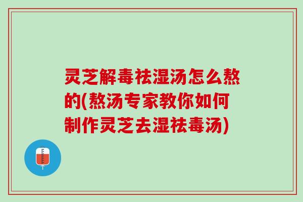 灵芝解毒祛湿汤怎么熬的(熬汤专家教你如何制作灵芝去湿祛毒汤)