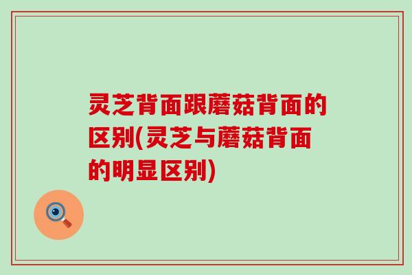 灵芝背面跟蘑菇背面的区别(灵芝与蘑菇背面的明显区别)