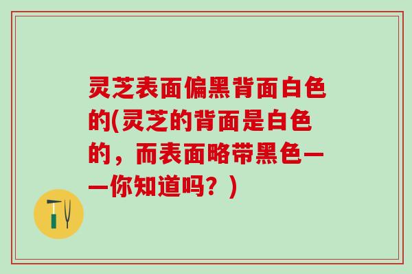 灵芝表面偏黑背面白色的(灵芝的背面是白色的，而表面略带黑色——你知道吗？)