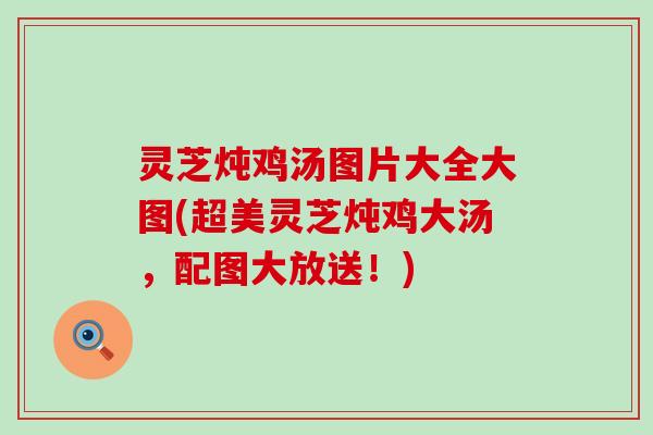 灵芝炖鸡汤图片大全大图(超美灵芝炖鸡大汤，配图大放送！)