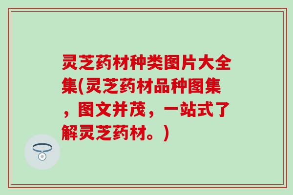灵芝药材种类图片大全集(灵芝药材品种图集，图文并茂，一站式了解灵芝药材。)