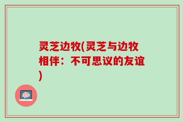 灵芝边牧(灵芝与边牧相伴：不可思议的友谊)