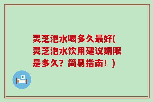 灵芝泡水喝多久最好(灵芝泡水饮用建议期限是多久？简易指南！)