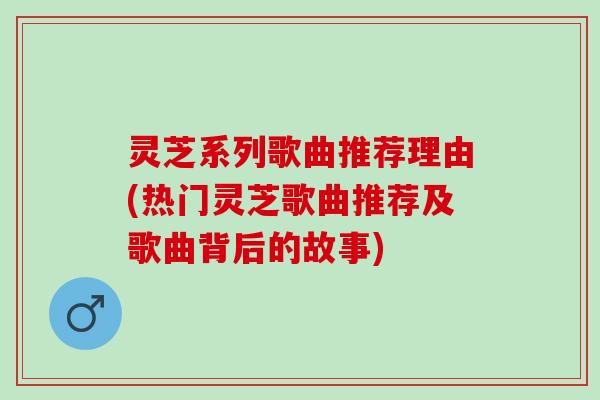 灵芝系列歌曲推荐理由(热门灵芝歌曲推荐及歌曲背后的故事)