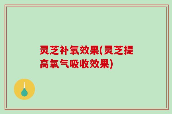 灵芝补氧效果(灵芝提高氧气吸收效果)