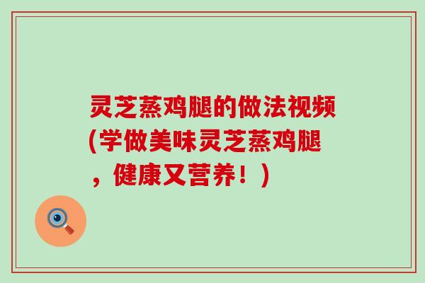 灵芝蒸鸡腿的做法视频(学做美味灵芝蒸鸡腿，健康又营养！)