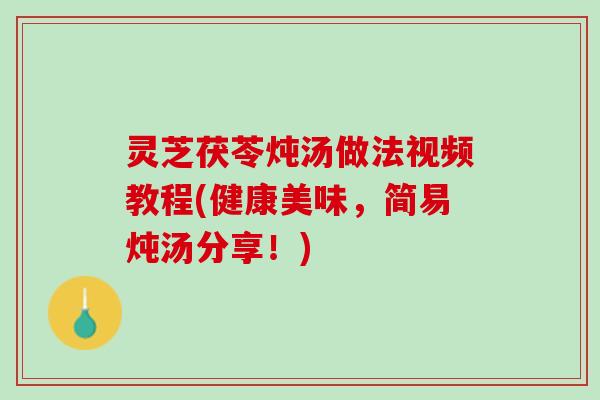 灵芝茯苓炖汤做法视频教程(健康美味，简易炖汤分享！)