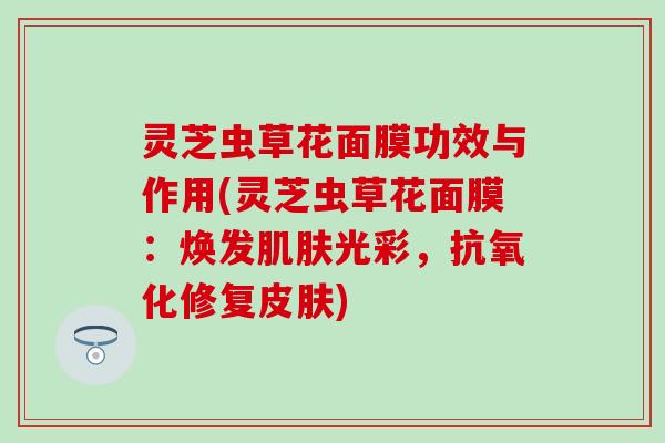灵芝虫草花面膜功效与作用(灵芝虫草花面膜：焕发肌肤光彩，抗氧化修复皮肤)