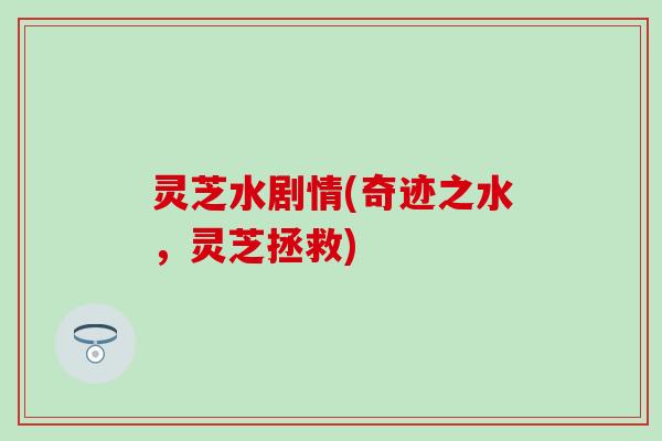 灵芝水剧情(奇迹之水，灵芝拯救)