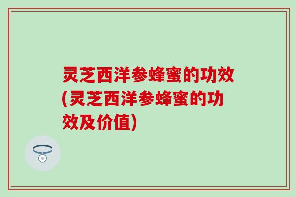 灵芝西洋参蜂蜜的功效(灵芝西洋参蜂蜜的功效及价值)