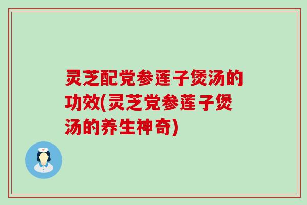 灵芝配党参莲子煲汤的功效(灵芝党参莲子煲汤的养生神奇)