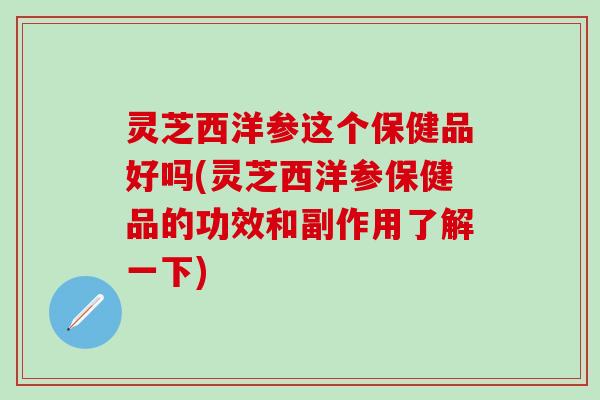 灵芝西洋参这个保健品好吗(灵芝西洋参保健品的功效和副作用了解一下)