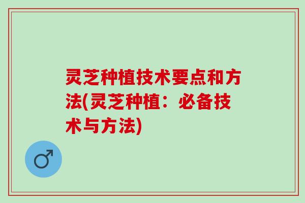 灵芝种植技术要点和方法(灵芝种植：必备技术与方法)