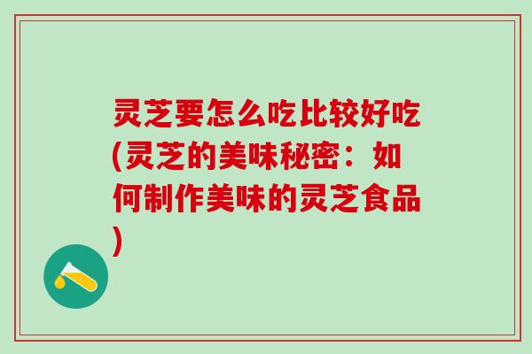 灵芝要怎么吃比较好吃(灵芝的美味秘密：如何制作美味的灵芝食品)