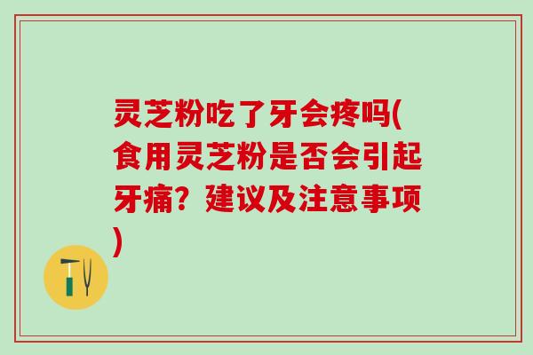 灵芝粉吃了牙会疼吗(食用灵芝粉是否会引起牙痛？建议及注意事项)