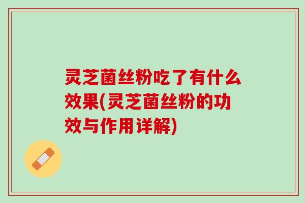 灵芝菌丝粉吃了有什么效果(灵芝菌丝粉的功效与作用详解)