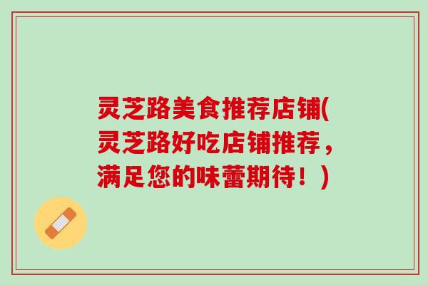 灵芝路美食推荐店铺(灵芝路好吃店铺推荐，满足您的味蕾期待！)