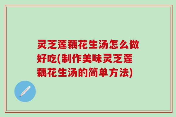 灵芝莲藕花生汤怎么做好吃(制作美味灵芝莲藕花生汤的简单方法)