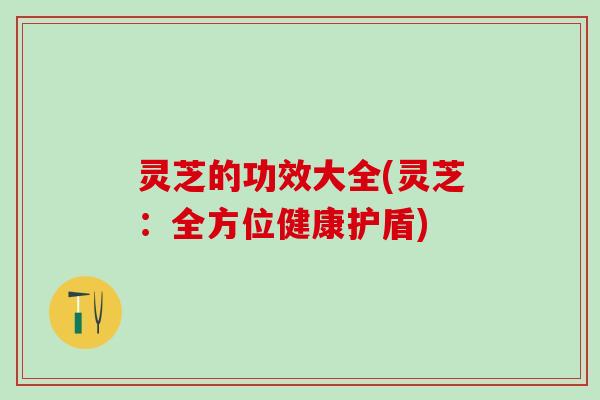 灵芝的功效大全(灵芝：全方位健康护盾)