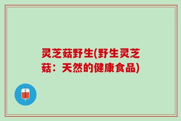 灵芝菇野生(野生灵芝菇：天然的健康食品)