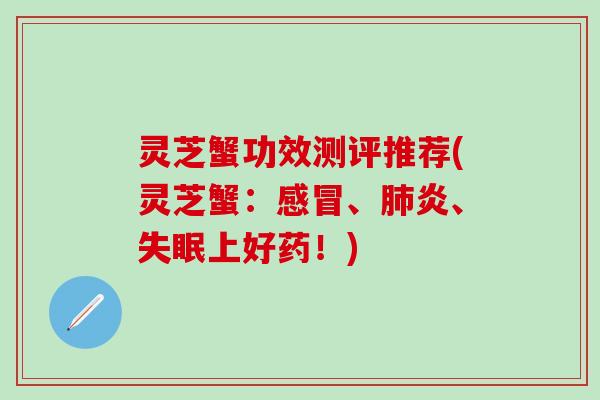 灵芝蟹功效测评推荐(灵芝蟹：感冒、肺炎、失眠上好药！)
