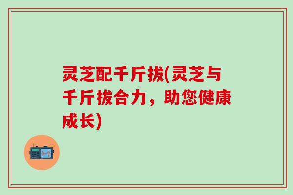 灵芝配千斤拔(灵芝与千斤拔合力，助您健康成长)