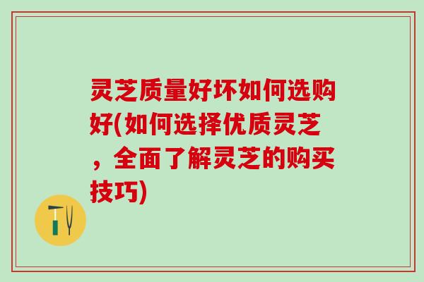 灵芝质量好坏如何选购好(如何选择优质灵芝，全面了解灵芝的购买技巧)