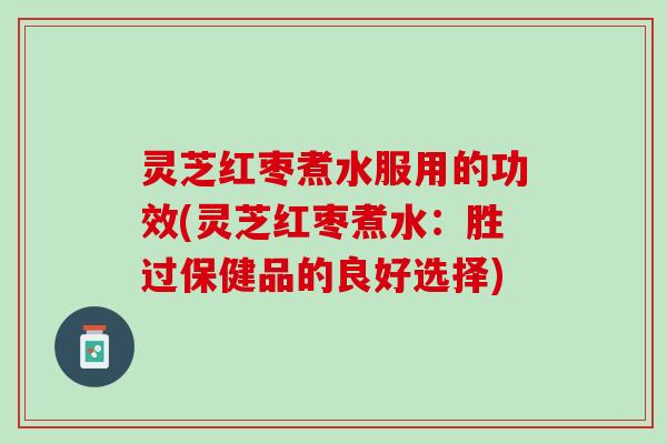 灵芝红枣煮水服用的功效(灵芝红枣煮水：胜过保健品的良好选择)