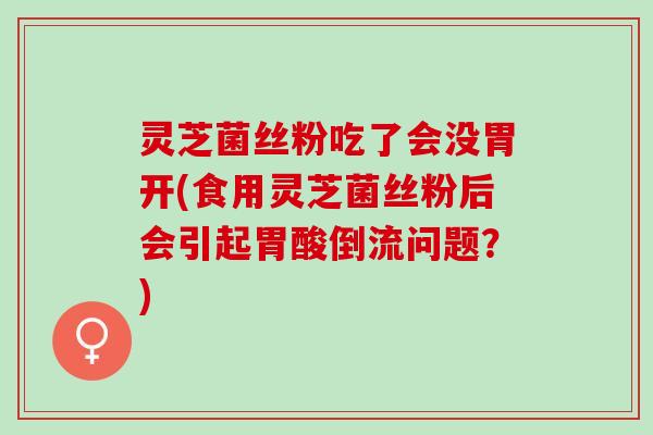 灵芝菌丝粉吃了会没胃开(食用灵芝菌丝粉后会引起胃酸倒流问题？)