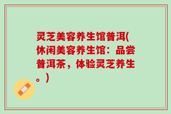 灵芝美容养生馆普洱(休闲美容养生馆：品尝普洱茶，体验灵芝养生。)
