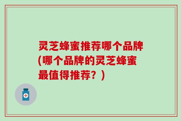 灵芝蜂蜜推荐哪个品牌(哪个品牌的灵芝蜂蜜最值得推荐？)